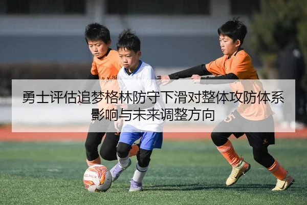 勇士评估追梦格林防守下滑对整体攻防体系影响与未来调整方向 - kaiyun