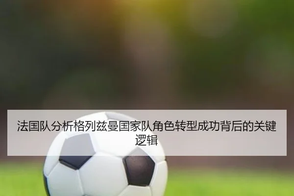 法国队分析格列兹曼国家队角色转型成功背后的关键逻辑 - kaiyun