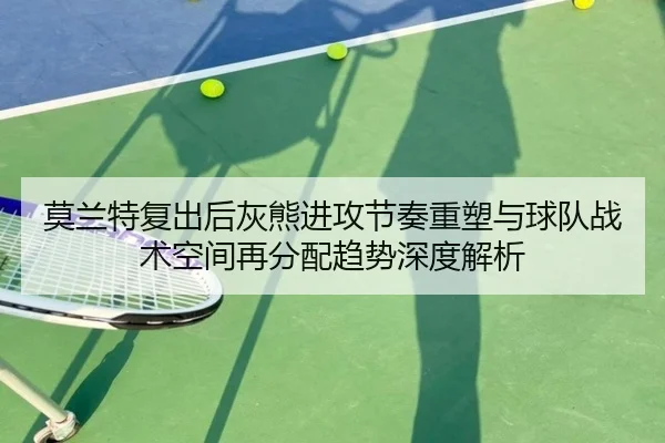 莫兰特复出后灰熊进攻节奏重塑与球队战术空间再分配趋势深度解析