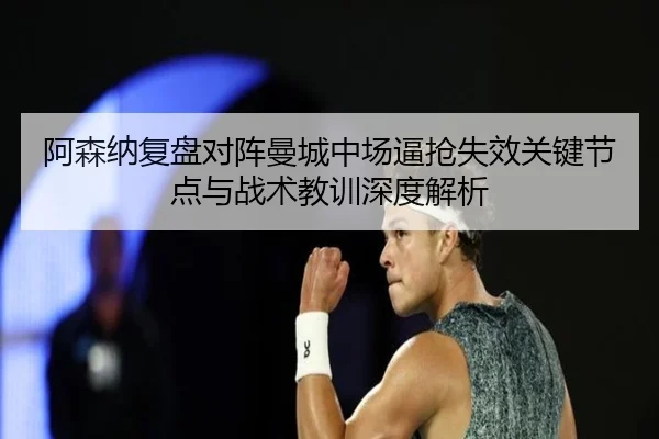 阿森纳复盘对阵曼城中场逼抢失效关键节点与战术教训深度解析 - kaiyun