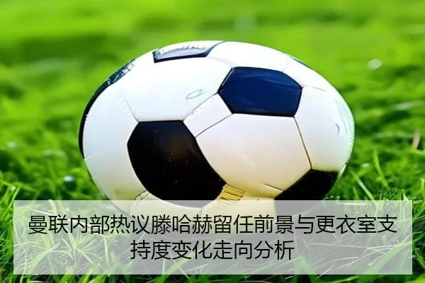 曼联内部热议滕哈赫留任前景与更衣室支持度变化走向分析 | kaiyun