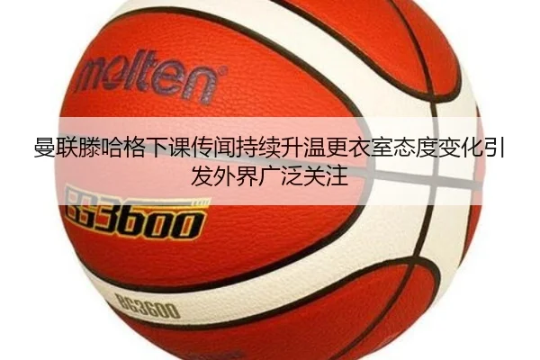 曼联滕哈格下课传闻持续升温更衣室态度变化引发外界广泛关注 - kaiyun