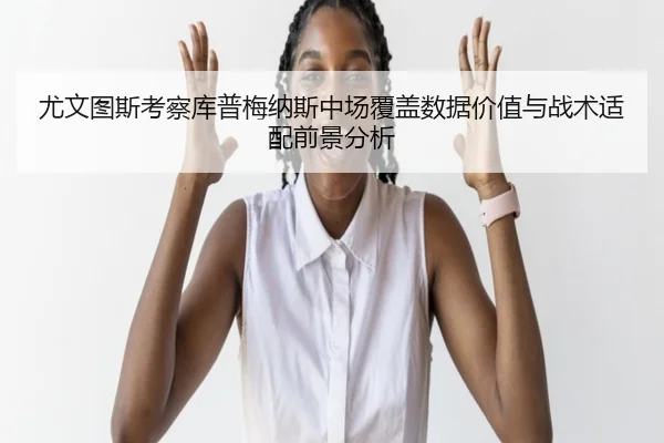 尤文图斯考察库普梅纳斯中场覆盖数据价值与战术适配前景分析 | kaiyun