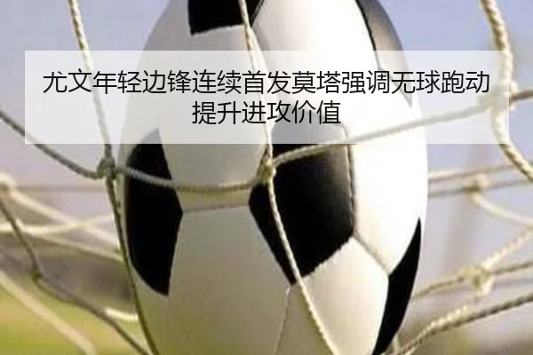 尤文年轻边锋连续首发莫塔强调无球跑动提升进攻价值 - kaiyun