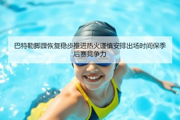 巴特勒脚踝恢复稳步推进热火谨慎安排出场时间保季后赛竞争力（kaiyun）